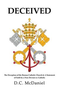 bokomslag Deceived: The Deception of the Roman Catholic Church & A Statement of Faith by a Non-Devout ex-Catholic