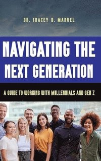 bokomslag Navigating the Next Generation A Guide to Working with Millennials and Gen Z