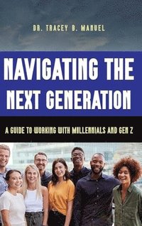 bokomslag Navigating the Next Generation A Guide to Working with Millennials and Gen Z