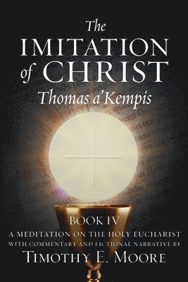 bokomslag The Imitation of Christ Book IV, by Thomas A'Kempis with Edits and Fictional Narrative by Timothy E. Moore