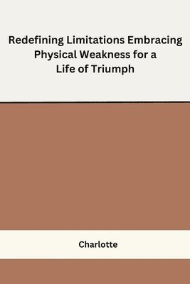 bokomslag Redefining Limitations Embracing Physical Weakness for a Life of Triumph