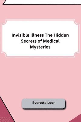 bokomslag Invisible Illness The Hidden Secrets of Medical Mysteries