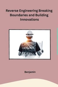 bokomslag Reverse Engineering Breaking Boundaries and Building Innovations