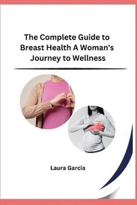 bokomslag The Complete Guide to Breast Health A Woman's Journey to Wellness