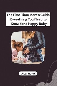 bokomslag First-Time Mom's Guide Everything You Need to Know for a Happy Baby