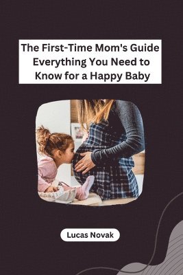 bokomslag First-Time Mom's Guide Everything You Need to Know for a Happy Baby