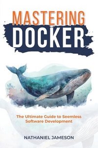 bokomslag Mastering Docker: The Ultimate Guide to Seamless Software Development