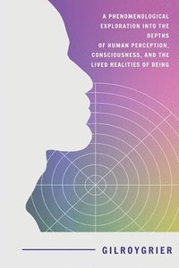 bokomslag Phenomenological Exploration into the Depths of Human Perception, Consciousness, and the Lived Realities of Being