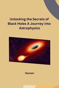 bokomslag Unlocking the Secrets of Black Holes A Journey into Astrophysics