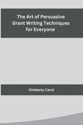 bokomslag Art of Persuasive Grant Writing Techniques for Everyone