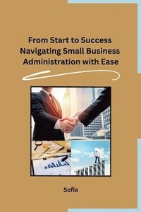 bokomslag From Start to Success Navigating Small Business Administration with Ease