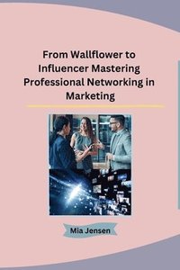 bokomslag From Wallflower to Influencer Mastering Professional Networking in Marketing
