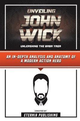 bokomslag Unveiling John Wick - Unleashing The Baba Yaga - An In-Depth Analysis And Anatomy Of A Modern Action Hero