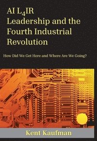 bokomslag AI L4IR: Leadership and the Fourth Industrial Revolution How Did We Get Here and Where Are We Going?