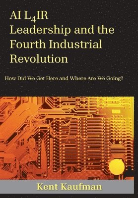 bokomslag AI L4IR: Leadership and the Fourth Industrial Revolution How Did We Get Here and Where Are We Going?