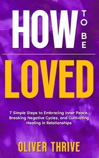 bokomslag HOW TO BE LOVED; 7 Simple Steps to Embracing Inner Peace, Breaking Negative Cycles, and Cultivating Healing in Relationships