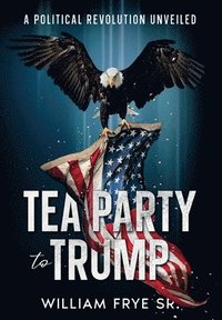 bokomslag Tea Party to Trump- A Political Revolution Unveiled