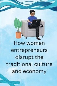 bokomslag How Women Entrepreneurs Disrupt The traditional Culture and economy