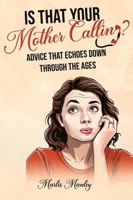 IS THAT YOUR MOTHER CALLING? Advice that Echoes Down Through the Ages 1