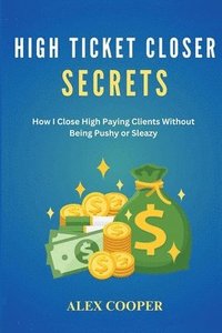 bokomslag High Ticket Closing Secrets: How I Close High Paying Clients Without Being Pushy or Sleazy