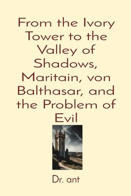 From the Ivory Tower to the Valley of Shadows, Maritain, von Balthasar, and the Problem of Evil 1