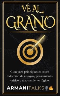 bokomslag Ve Al Grano: Guía para principiantes sobre redacción de ensayos, pensamiento crítico y razonamiento lógico.