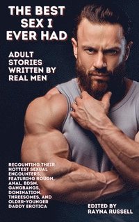 bokomslag The Best Sex I Ever Had: Adult Stories Written by Real Men Recounting Their Hottest Sexual Encounters, Featuring Rough, Anal, BDSM, Gangbangs,