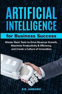 bokomslag Artificial Intelligence For Business Master Basic Tools to Drive Revenue Growth, Maximize Productivity & Efficiency