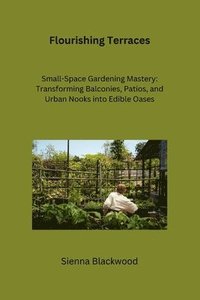 bokomslag Flourishing Terraces: Small-Space Gardening Mastery: Transforming Balconies, Patios, and Urban Nooks into Edible Oases