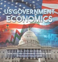 bokomslag US Government Economics - Local, State and Federal How Taxes and Government Spending Work 4th Grade Children's Government Books