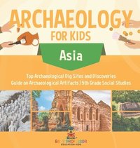 bokomslag Archaeology for Kids - Asia - Top Archaeological Dig Sites and Discoveries Guide on Archaeological Artifacts 5th Grade Social Studies