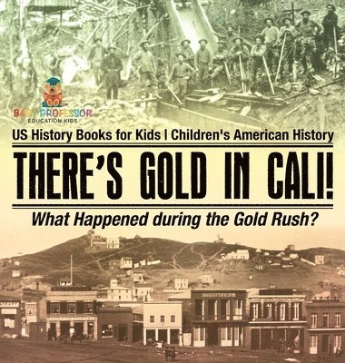 There's Gold in Cali! What Happened during the Gold Rush? US History Books for Kids Children's American History 1