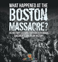 bokomslag What Happened at the Boston Massacre? US History Lessons for Kids 6th Grade Children's American History