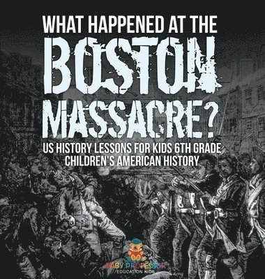 bokomslag What Happened at the Boston Massacre? US History Lessons for Kids 6th Grade Children's American History