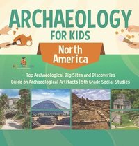 bokomslag Archaeology for Kids - North America - Top Archaeological Dig Sites and Discoveries Guide on Archaeological Artifacts 5th Grade Social Studies