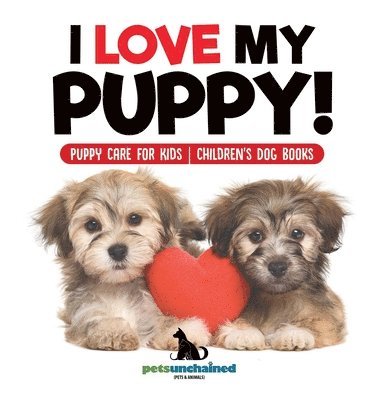 Pets Unchained - I Love My Puppy! Puppy Care for Kids Children's Dog Books, Inbunden