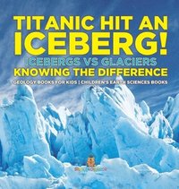 bokomslag Titanic Hit An Iceberg! Icebergs vs. Glaciers - Knowing the Difference - Geology Books for Kids Children's Earth Sciences Books
