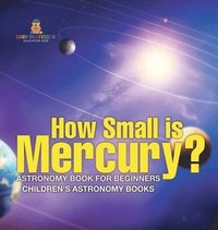 bokomslag How Small is Mercury? Astronomy Book for Beginners Children's Astronomy Books