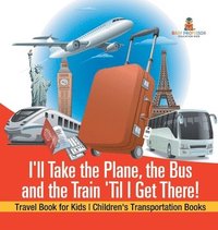 bokomslag I'll Take the Plane, the Bus and the Train 'Til I Get There! Travel Book for Kids Children's Transportation Books