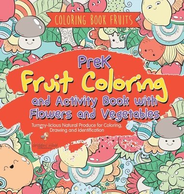 Coloring Book Fruits. PreK Fruit Coloring and Activity Book with Flowers and Vegetables. Tummy-licious Natural Produce for Coloring, Drawing and Identification