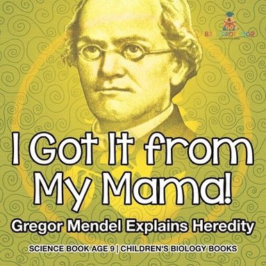 bokomslag I Got It from My Mama! Gregor Mendel Explains Heredity - Science Book Age 9 Children's Biology Books