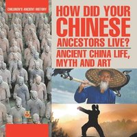 bokomslag How Did Your Chinese Ancestors Live? Ancient China Life, Myth and Art Children's Ancient History