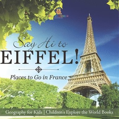 bokomslag Say Hi to Eiffel! Places to Go in France - Geography for Kids Children's Explore the World Books