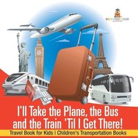 bokomslag I'll Take the Plane, the Bus and the Train 'Til I Get There! Travel Book for Kids Children's Transportation Books