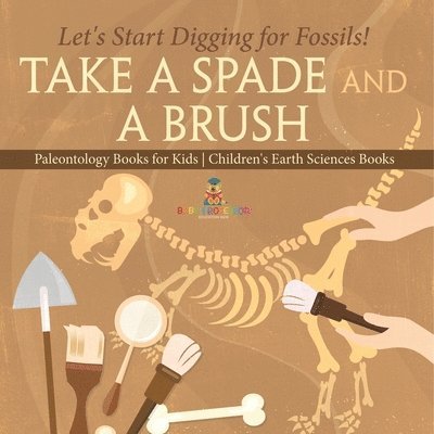 Take A Spade and A Brush - Let's Start Digging for Fossils! Paleontology Books for Kids Children's Earth Sciences Books 1