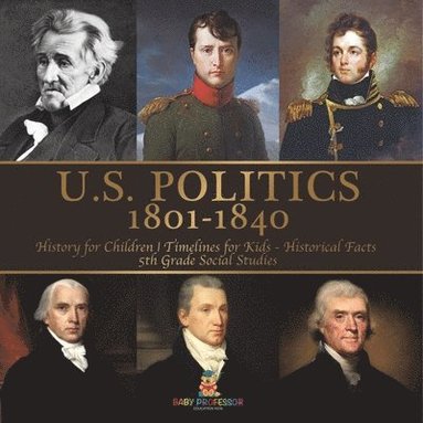 bokomslag U.S. Politics 1801-1840 - History for Children Timelines for Kids - Historical Facts 5th Grade Social Studies