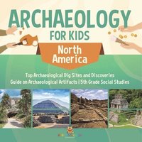 bokomslag Archaeology for Kids - North America - Top Archaeological Dig Sites and Discoveries Guide on Archaeological Artifacts 5th Grade Social Studies