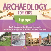 bokomslag Archaeology for Kids - Europe - Top Archaeological Dig Sites and Discoveries Guide on Archaeological Artifacts 5th Grade Social Studies