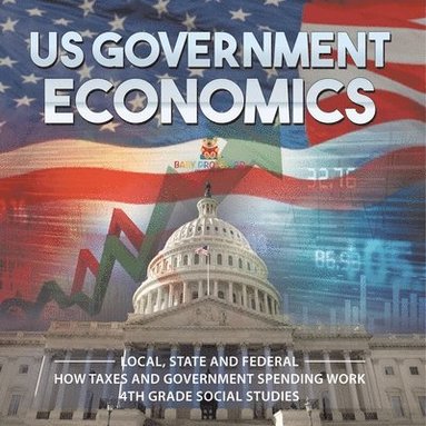 bokomslag US Government Economics - Local, State and Federal How Taxes and Government Spending Work 4th Grade Children's Government Books