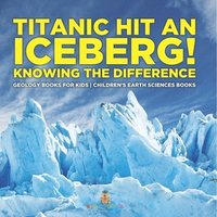 bokomslag Titanic Hit An Iceberg! Icebergs vs. Glaciers - Knowing the Difference - Geology Books for Kids Children's Earth Sciences Books
